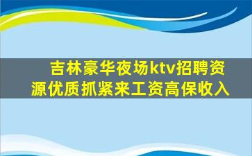 吉林豪华夜场ktv招聘资源优质抓紧来工资高保收入